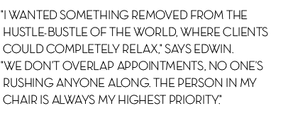 "I wanted something removed from the  hustle-bustle of the world, where clients  could completely relax," says Edwin.  "We don't overlap appointments, no one's  rushing anyone along. The person in my  chair is always my highest priority."